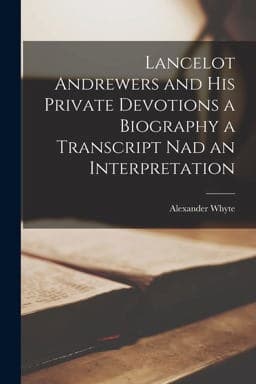 Lancelot Andrewers and His Private Devotions a Biography a Transcript Nad an Interpretation 9781015484337