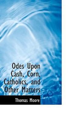 Odes upon Cash, Corn, Catholics, and Other Matters 9781103530076
