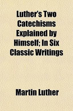 Luther's Two Catechisms Explained by Himself; in Six Classic Writings 9781150076527