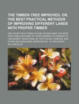 The Timber-Tree Improved, or, the Best Practical Methods of Improving Different Lands with Proper Timber 9781150096723