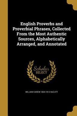 English Proverbs and Proverbial Phrases, Collected from the Most Authentic Sources, Alphabetically Arranged, and Annotated 9781362234494