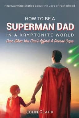 How to Be a Superman Dad in a Kryptonite World 9780984133475